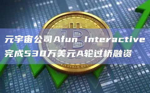 元宇宙公司Afun Interactive完成530万美元A轮过桥融资插图 元宇宙公司Afun Interactive完成530万美元A轮过桥融资