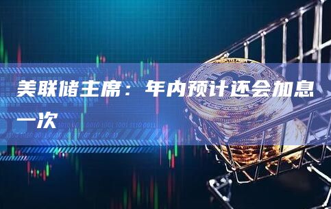 美联储主席:年内预计还会加息一次插图 美联储主席:年内预计还会加息一次