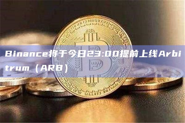 Binance将于今日23:00提前上线Arbitrum（ARB）