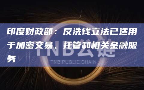 印度财政部：反洗钱立法已适用于加密交易、托管和相关金融服务