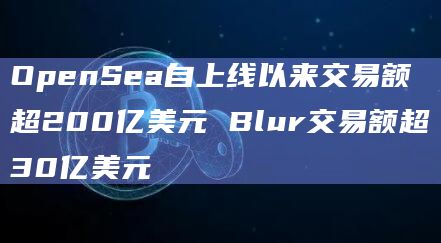 OpenSea自上线以来交易额超200亿美元 Blur交易额超30亿美元插图 OpenSea自上线以来交易额超200亿美元 Blur交易额超30亿美元