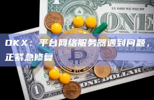 OKX：平台网络服务器遇到问题，正紧急修复