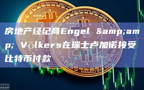 房地产经纪商Engel & Völkers在瑞士卢加诺接受比特币付款