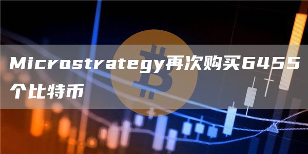 Microstrategy再次购买6455个比特币