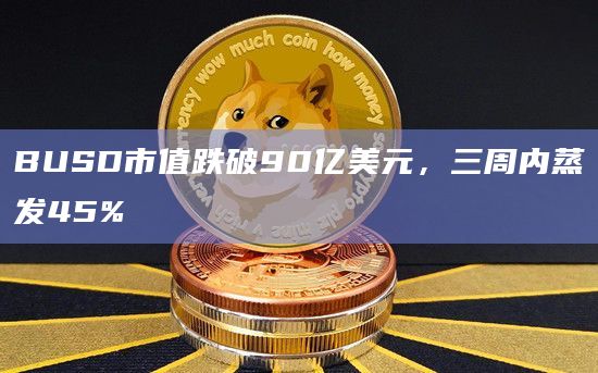 BUSD市值跌破90亿美元，三周内蒸发45%