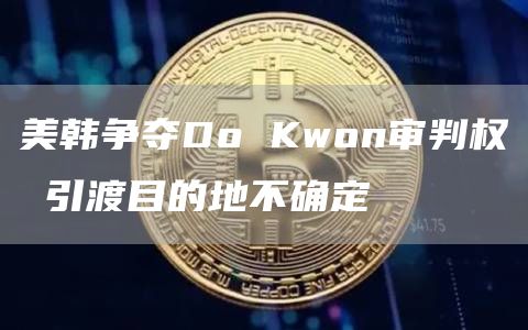 美韩争夺Do Kwon审判权 引渡目的地不确定插图 美韩争夺Do Kwon审判权 引渡目的地不确定