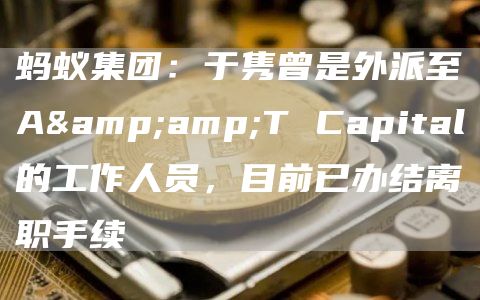 蚂蚁集团：于隽曾是外派至A&T Capital的工作人员，目前已办结离职手续