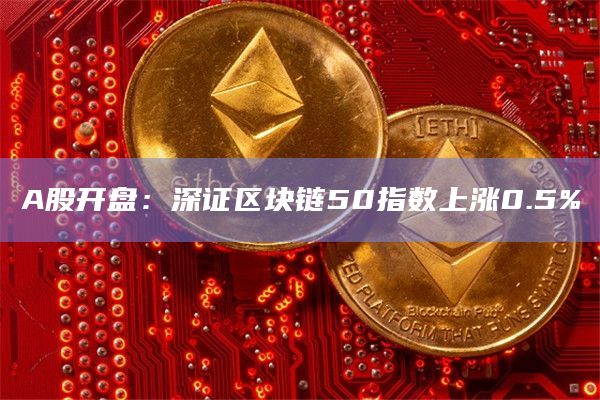 A股开盘：深证区块链50指数上涨0.5%