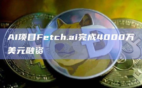 AI项目Fetch.ai完成4000万美元融资