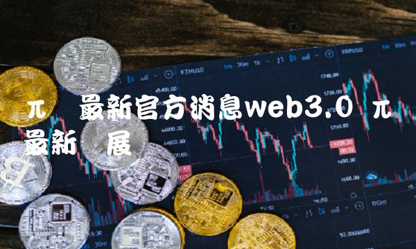 π币最新官方消息web3.0插图 π币最新官方消息web3.0