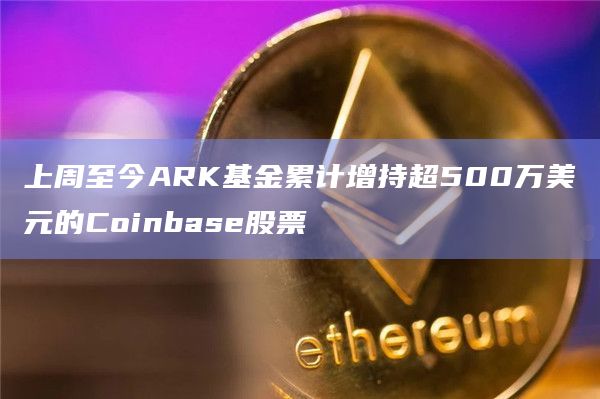 上周至今ARK基金累计增持超500万美元的Coinbase股票