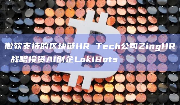 微软支持的区块链HR Tech公司ZingHR 战略投资AI创企LokiBots插图 微软支持的区块链HR Tech公司ZingHR 战略投资AI创企LokiBots