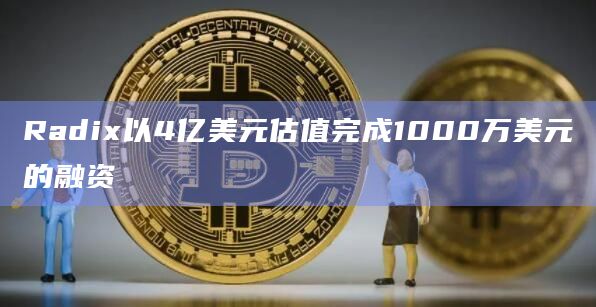Radix以4亿美元估值完成1000万美元的融资