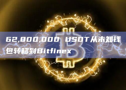 62,000,000 USDT从未知钱包转移到Bitfinex