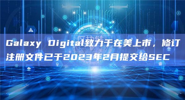 Galaxy Digital致力于在美上市,修订注册文件已于2023年2月提交给SEC插图 Galaxy Digital致力于在美上市,修订注册文件已于2023年2月提交给SEC