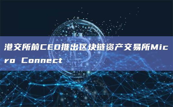 港交所前CEO推出区块链资产交易所Micro Connect插图 港交所前CEO推出区块链资产交易所Micro Connect