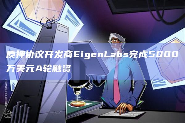 质押协议开发商EigenLabs完成5000万美元A轮融资插图 质押协议开发商EigenLabs完成5000万美元A轮融资