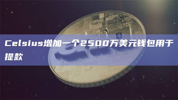 Celsius增加一个2500万美元钱包用于提款