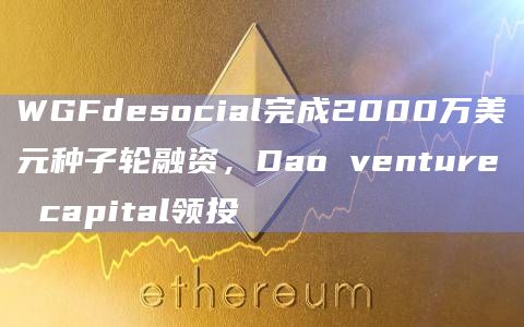 WGFdesocial完成2000万美元种子轮融资,Dao venture capital领投插图 WGFdesocial完成2000万美元种子轮融资,Dao venture capital领投