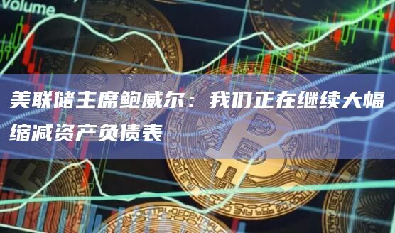 美联储主席鲍威尔：我们正在继续大幅缩减资产负债表