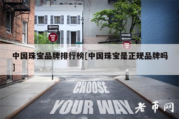 中国珠宝品牌排行榜[中国珠宝是正规品牌吗]