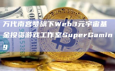万代南宫梦旗下Web3元宇宙基金投资游戏工作室SuperGaming插图 万代南宫梦旗下Web3元宇宙基金投资游戏工作室SuperGaming