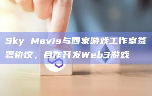 Sky Mavis与四家游戏工作室签署协议,合作开发Web3游戏插图 Sky Mavis与四家游戏工作室签署协议,合作开发Web3游戏