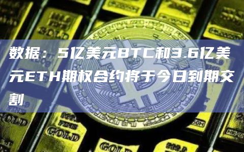 数据:5亿美元BTC和3.6亿美元ETH期权合约将于今日到期交割插图 数据:5亿美元BTC和3.6亿美元ETH期权合约将于今日到期交割