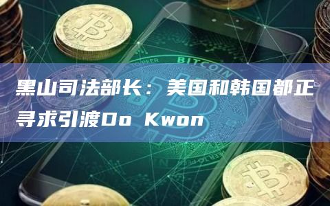黑山司法部长：美国和韩国都正寻求引渡Do Kwon