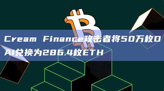 Cream Finance攻击者将50万枚DAI兑换为286.4枚ETH