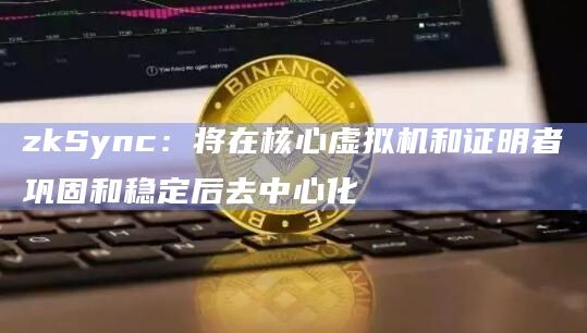 zkSync:将在核心虚拟机和证明者巩固和稳定后去中心化插图 zkSync:将在核心虚拟机和证明者巩固和稳定后去中心化