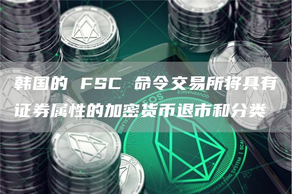 韩国的 FSC 命令交易所将具有证券属性的加密货币退市和分类插图 韩国的 FSC 命令交易所将具有证券属性的加密货币退市和分类