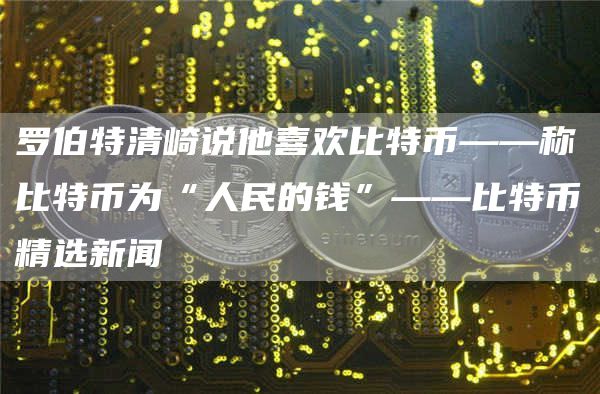 罗伯特清崎说他喜欢比特币——称比特币为“人民的钱”——比特币精选新闻插图 罗伯特清崎说他喜欢比特币——称比特币为“人民的钱”——比特币精选新闻