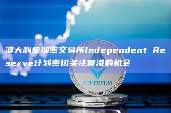 澳大利亚加密交易所Independent Reserve计划密切关注香港的机会插图 澳大利亚加密交易所Independent Reserve计划密切关注香港的机会