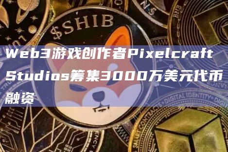 Web3游戏创作者Pixelcraft Studios筹集3000万美元代币融资插图 Web3游戏创作者Pixelcraft Studios筹集3000万美元代币融资