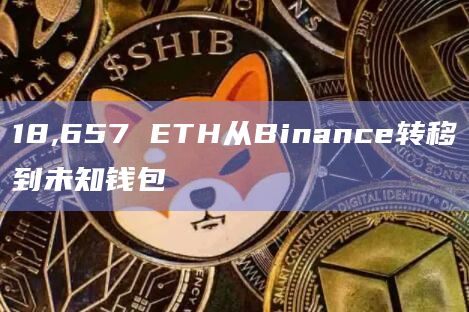 18,657 ETH从Binance转移到未知钱包