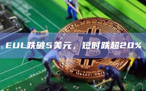 EUL跌破5美元，短时跌超20%