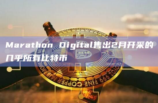 Marathon Digital售出2月开采的几乎所有比特币插图 Marathon Digital售出2月开采的几乎所有比特币