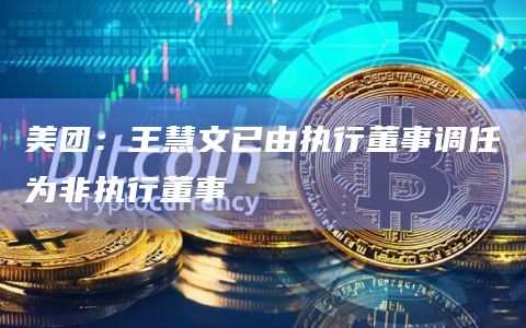 美团：王慧文已由执行董事调任为非执行董事