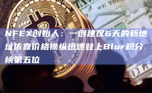 NFEX创始人:一创建仅6天的新地址依靠价格操纵迅速登上Blur积分榜第五位插图 NFEX创始人:一创建仅6天的新地址依靠价格操纵迅速登上Blur积分榜第五位