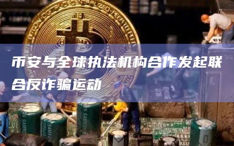 币安与全球执法机构合作发起联合反诈骗运动插图 币安与全球执法机构合作发起联合反诈骗运动