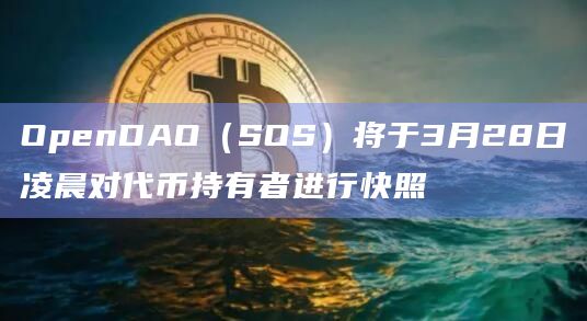 OpenDAO（SOS）将于3月28日凌晨对代币持有者进行快照