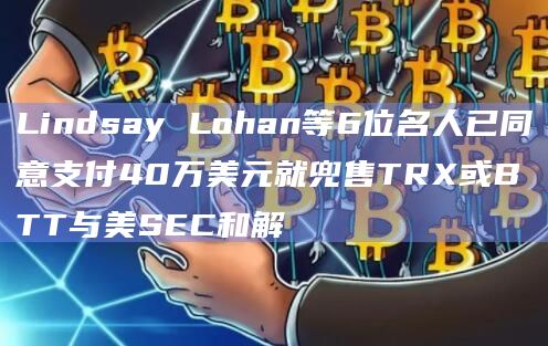 Lindsay Lohan等6位名人已同意支付40万美元就兜售TRX或BTT与美SEC和解插图 Lindsay Lohan等6位名人已同意支付40万美元就兜售TRX或BTT与美SEC和解