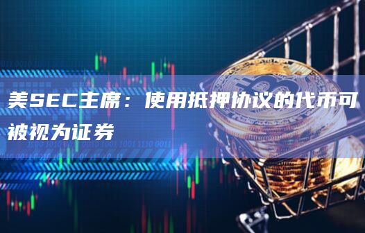 美SEC主席:使用抵押协议的代币可被视为证券插图 美SEC主席:使用抵押协议的代币可被视为证券