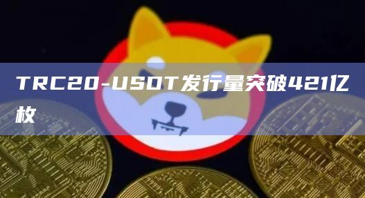 TRC20-USDT发行量突破421亿枚插图 TRC20-USDT发行量突破421亿枚
