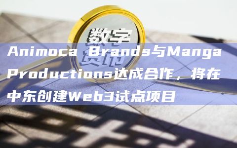 Animoca Brands与Manga Productions达成合作，将在中东创建Web3试点项目