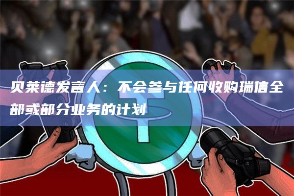 贝莱德发言人：不会参与任何收购瑞信全部或部分业务的计划