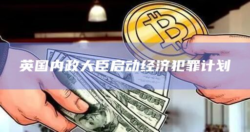 英国内政大臣启动经济犯罪计划插图 英国内政大臣启动经济犯罪计划