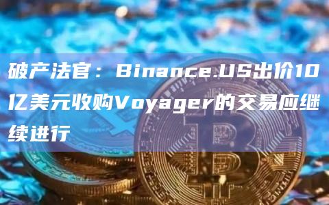 破产法官:Binance.US出价10亿美元收购Voyager的交易应继续进行插图 破产法官:Binance.US出价10亿美元收购Voyager的交易应继续进行
