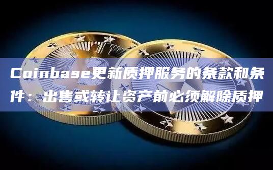 Coinbase更新质押服务的条款和条件:出售或转让资产前必须解除质押插图 Coinbase更新质押服务的条款和条件:出售或转让资产前必须解除质押